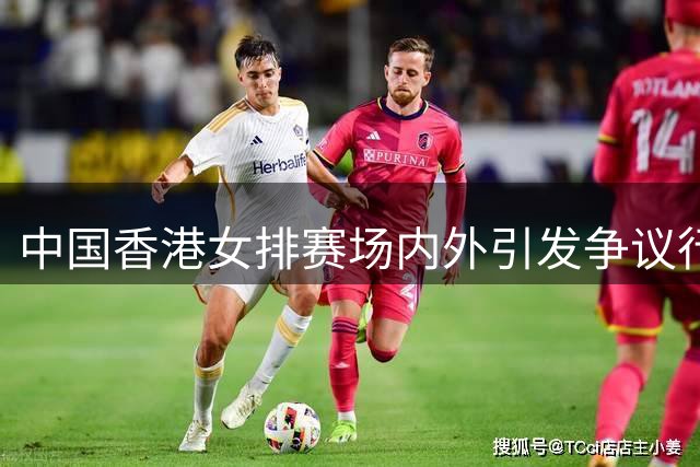 中国香港女排赛场内外引发争议行为