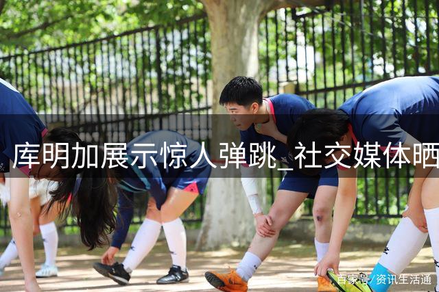 库明加展示惊人弹跳 社交媒体晒双手胯下暴扣
