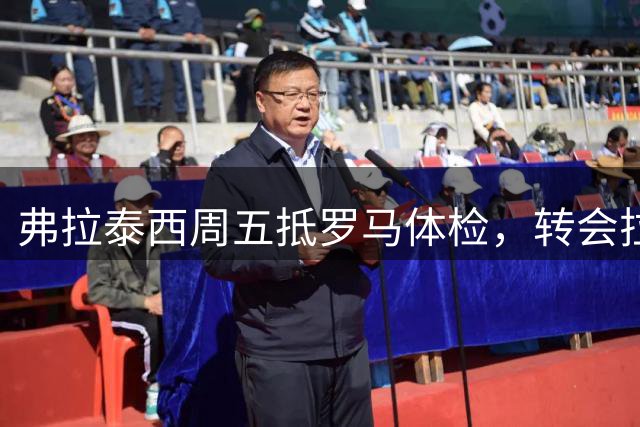 弗拉泰西周五抵罗马体检，转会拉齐奥细节曝光