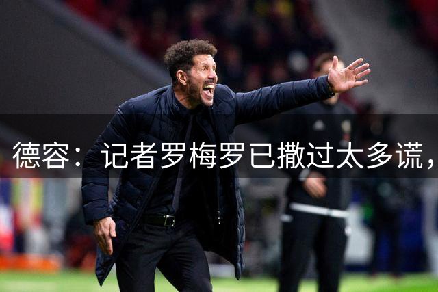 德容：记者罗梅罗已撒过太多谎，他再发不实消息我会公开揭穿
