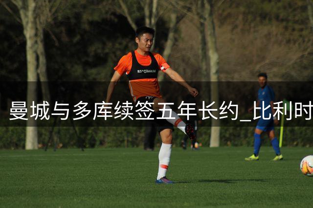 曼城与多库续签五年长约 比利时边锋表现抢眼