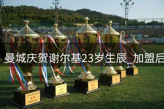 曼城庆贺谢尔基23岁生辰 加盟后贡献11球16助