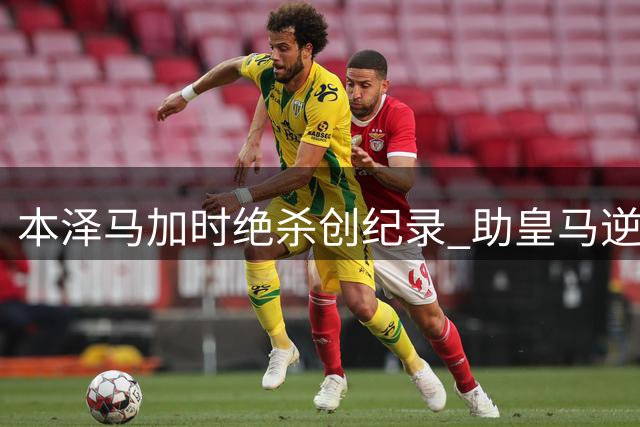 本泽马加时绝杀创纪录 助皇马逆转塞维利亚