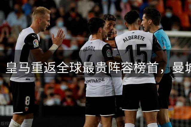 皇马重返全球最贵阵容榜首，曼城退居次席，阿森纳第四