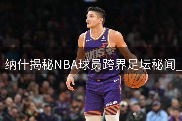 纳什揭秘NBA球员跨界足坛秘闻 基德天赋震惊足坛