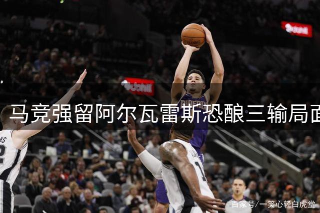马竞强留阿尔瓦雷斯恐酿三输局面 巴萨寻枪计划受阻