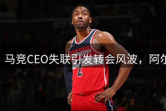 马竞CEO失联引发转会风波，阿尔瓦雷斯或将离队