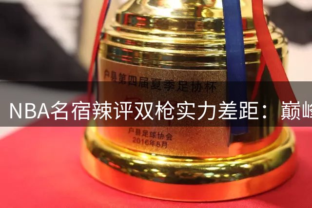 NBA名宿辣评双枪实力差距：巅峰利拉德真能复制库里王朝神话吗？
