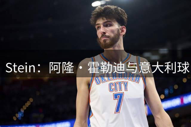 Stein：阿隆·霍勒迪与意大利球队合同含退出条款 有机会重返NBA