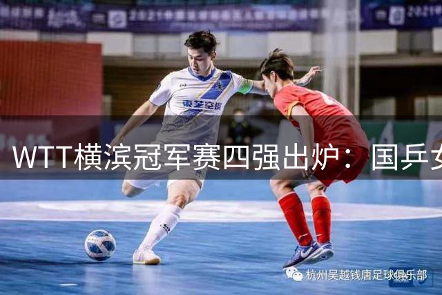 WTT横滨冠军赛四强出炉：国乒女单占三席，王艺迪将对阵张本美和
